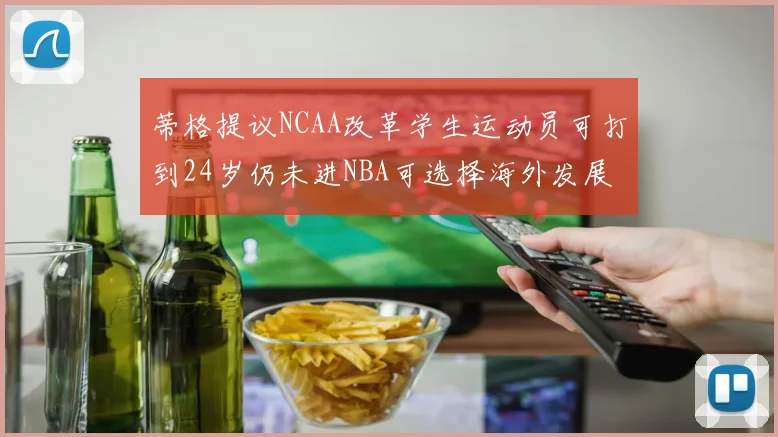 蒂格提议NCAA改革学生运动员可打到24岁仍未进NBA可选择海外发展