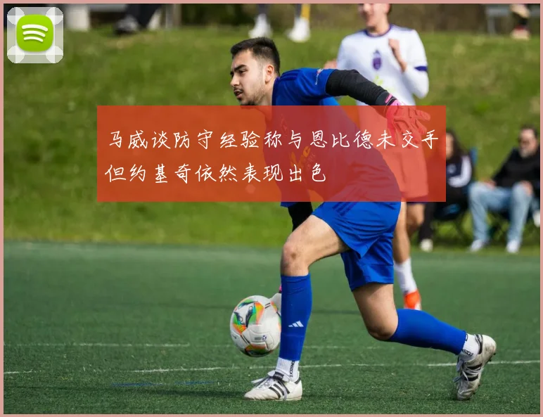 马威谈防守经验称与恩比德未交手但约基奇依然表现出色