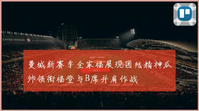 曼城新赛季全家福展现团结精神瓜帅领衔福登与B席并肩作战