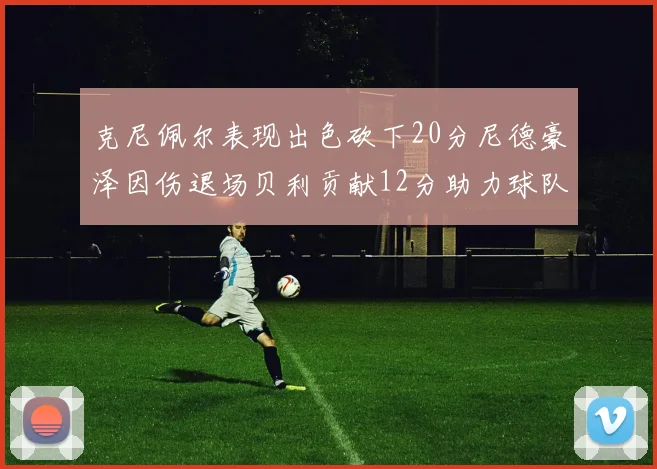 克尼佩尔表现出色砍下20分尼德豪泽因伤退场贝利贡献12分助力球队