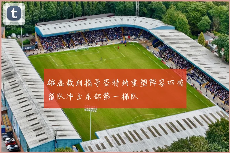 雄鹿裁利指导签特纳重塑阵容四将留队冲击东部第一梯队
