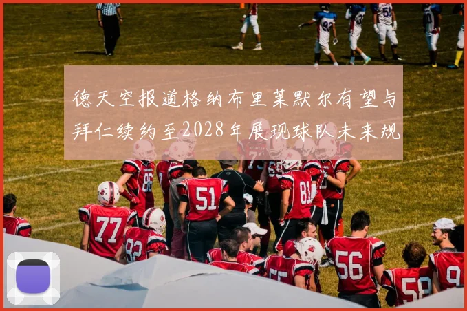 德天空报道格纳布里莱默尔有望与拜仁续约至2028年展现球队未来规划