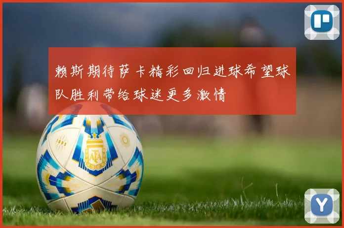 赖斯期待萨卡精彩回归进球希望球队胜利带给球迷更多激情