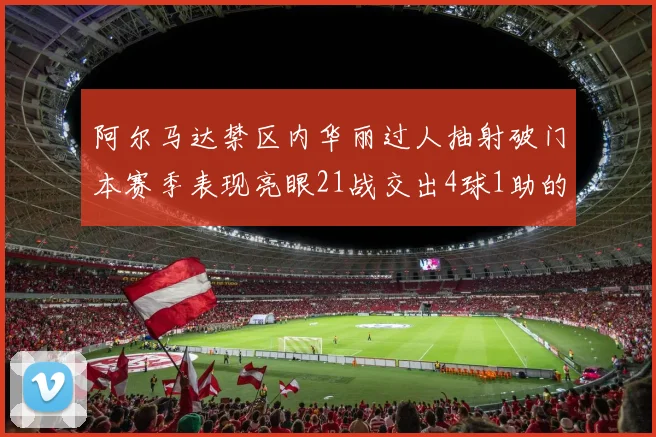 阿尔马达禁区内华丽过人抽射破门本赛季表现亮眼21战交出4球1助的佳绩