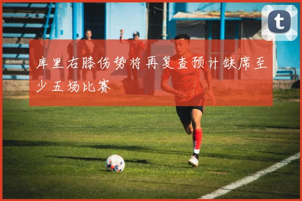 库里右膝伤势将再复查预计缺席至少五场比赛