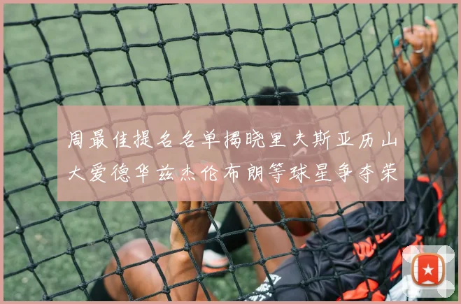 周最佳提名名单揭晓里夫斯亚历山大爱德华兹杰伦布朗等球星争夺荣誉