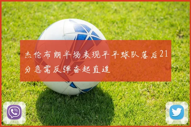 杰伦布朗半场表现平平球队落后21分急需反弹奋起直追