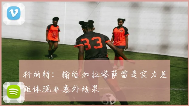 科纳特：输给加拉塔萨雷是实力差距体现非意外结果