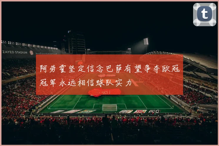 阿劳霍坚定信念巴萨有望争夺欧冠冠军永远相信球队实力
