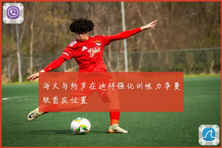 海文与约罗在迪拜强化训练力争曼联首发位置