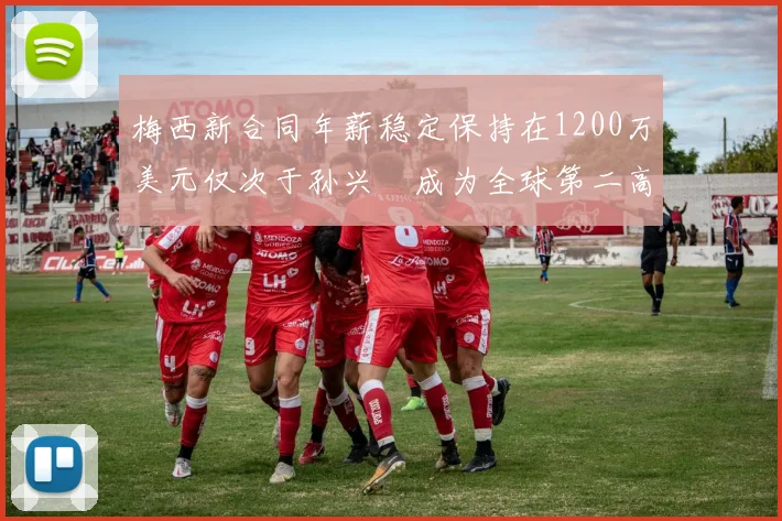 梅西新合同年薪稳定保持在1200万美元仅次于孙兴慜成为全球第二高薪球员