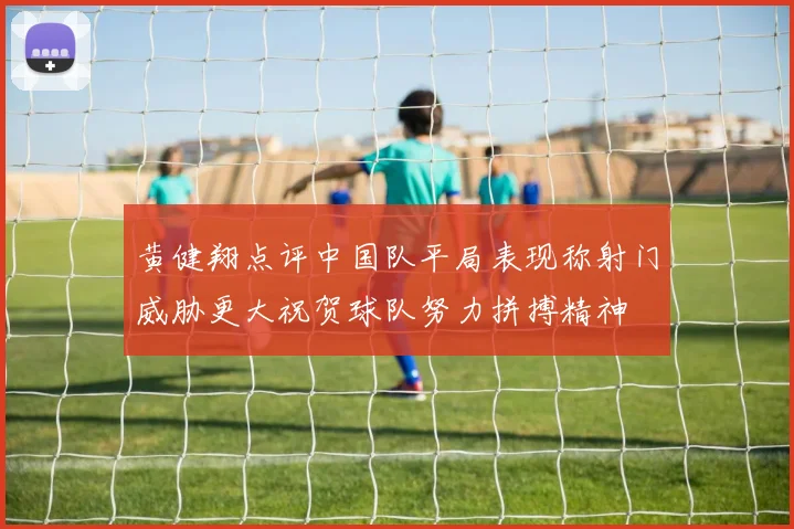 黄健翔点评中国队平局表现称射门威胁更大祝贺球队努力拼搏精神
