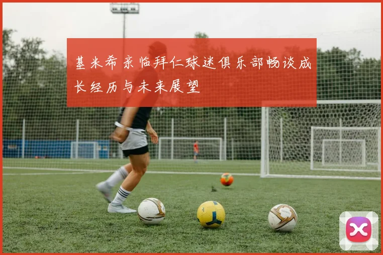 基米希亲临拜仁球迷俱乐部畅谈成长经历与未来展望