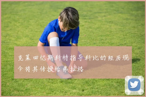 克莱回忆斯科特指导科比的经历现今将其传授给弗拉格