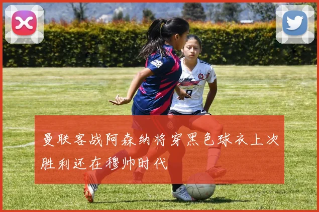曼联客战阿森纳将穿黑色球衣上次胜利还在穆帅时代