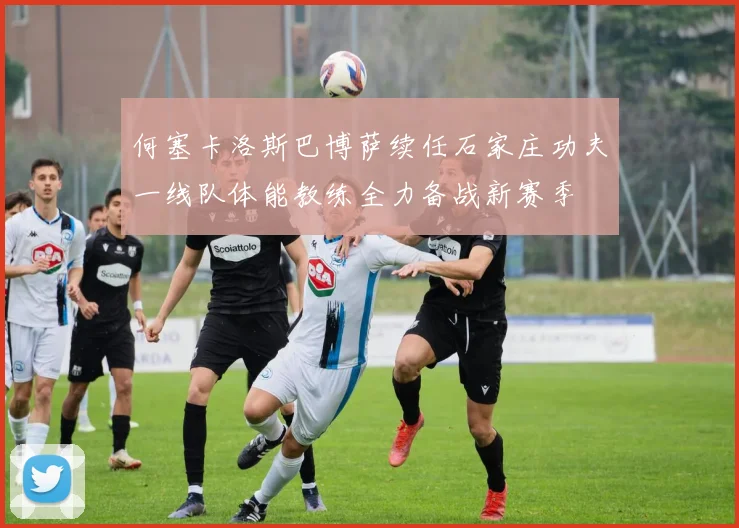 何塞卡洛斯巴博萨续任石家庄功夫一线队体能教练全力备战新赛季