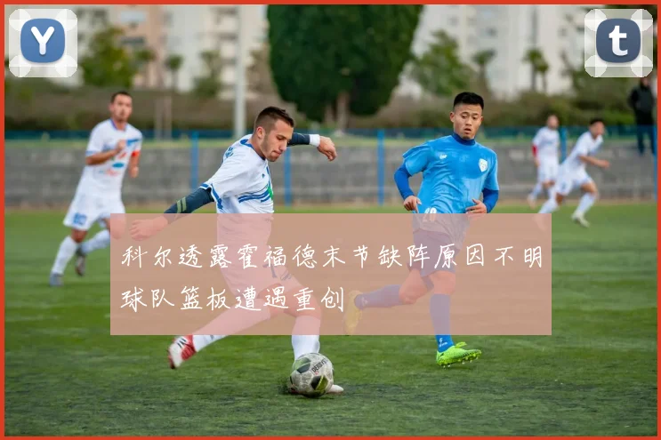 科尔透露霍福德末节缺阵原因不明球队篮板遭遇重创
