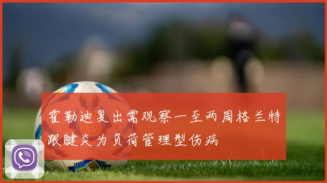 霍勒迪复出需观察一至两周格兰特跟腱炎为负荷管理型伤病