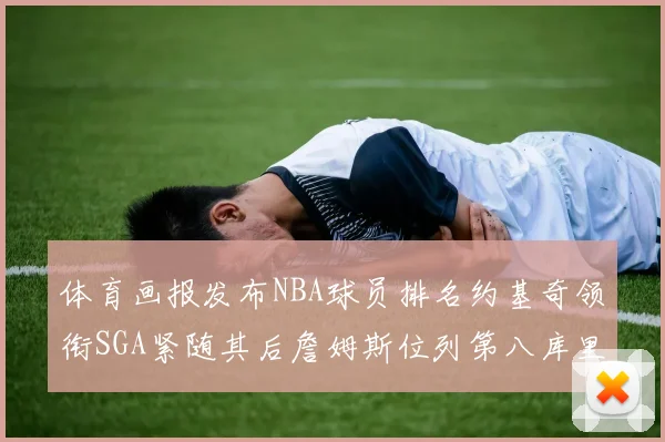 体育画报发布NBA球员排名约基奇领衔SGA紧随其后詹姆斯位列第八库里与杜兰特未入榜