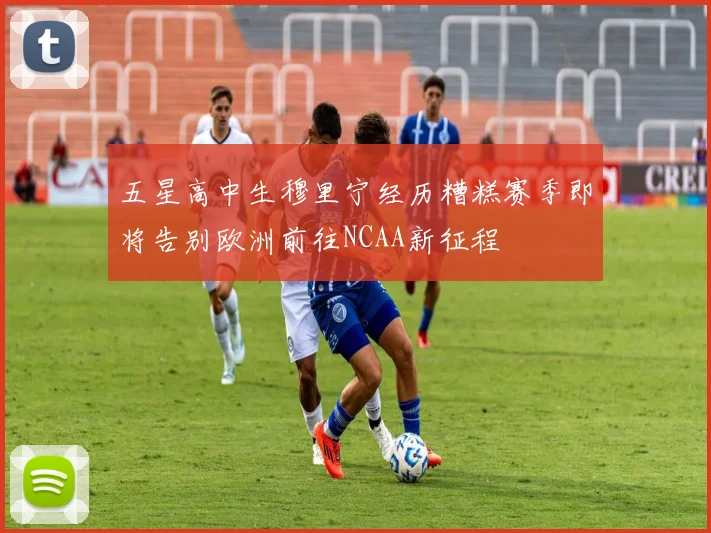 五星高中生穆里宁经历糟糕赛季即将告别欧洲前往NCAA新征程