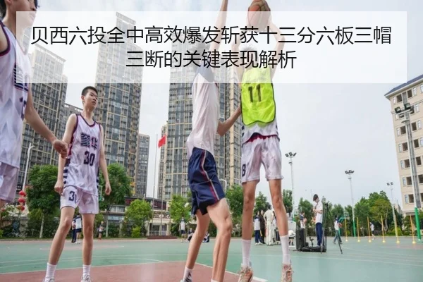 贝西六投全中高效爆发斩获十三分六板三帽三断的关键表现解析
