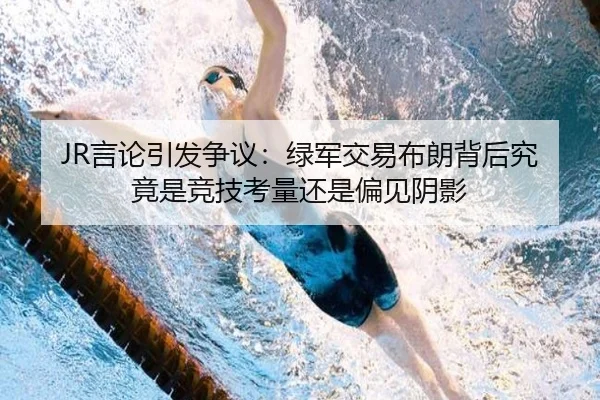 JR言论引发争议:绿军交易布朗背后究竟是竞技考量还是偏见阴影(mksports)