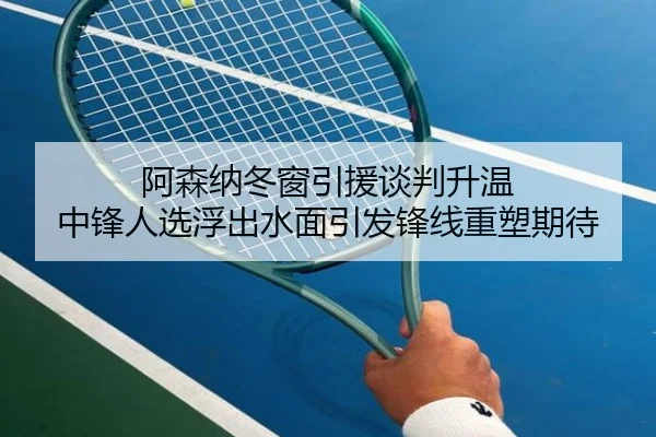 阿森纳冬窗引援谈判升温 中锋人选浮出水面引发锋线重塑期待 - MKSPORTS